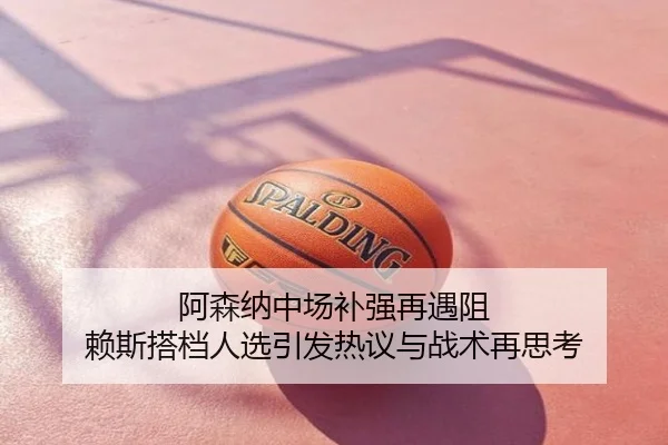 阿森纳中场补强再遇阻 赖斯搭档人选引发热议与战术再思考