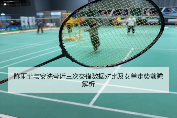 陈雨菲与安洗莹近三次交锋数据对比及女单走势前瞻解析