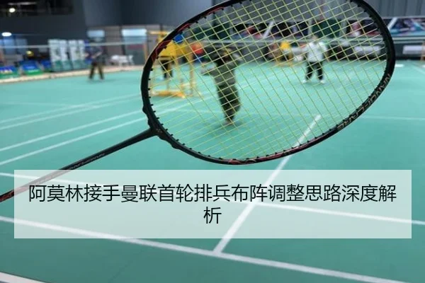 阿莫林接手曼联首轮排兵布阵调整思路深度解析