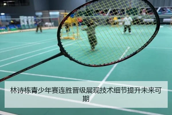 林诗栋青少年赛连胜晋级展现技术细节提升未来可期