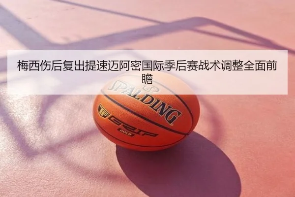 梅西伤后复出提速迈阿密国际季后赛战术调整全面前瞻