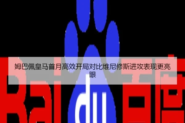 姆巴佩皇马首月高效开局对比维尼修斯进攻表现更亮眼